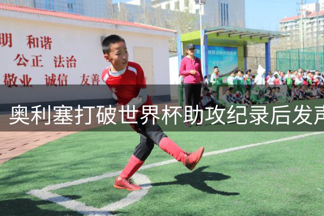奥利塞打破世界杯助攻纪录后发声：为失利深深遗憾 感恩主帅知遇之恩